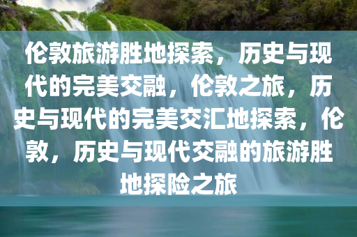 伦敦旅游胜地探索，历史与现代的完美交融，伦敦之旅，历史与现代的完美交汇地探索，伦敦，历史与现代交融的旅游胜地探险之旅