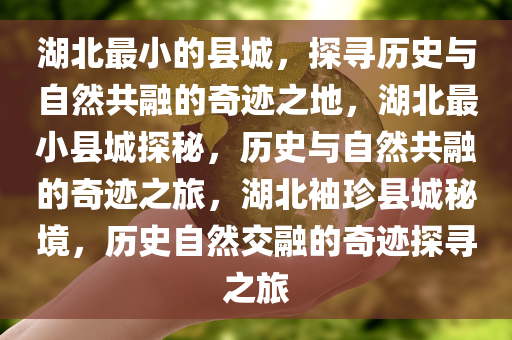 湖北最小的县城，探寻历史与自然共融的奇迹之地，湖北最小县城探秘，历史与自然共融的奇迹之旅，湖北袖珍县城秘境，历史自然交融的奇迹探寻之旅