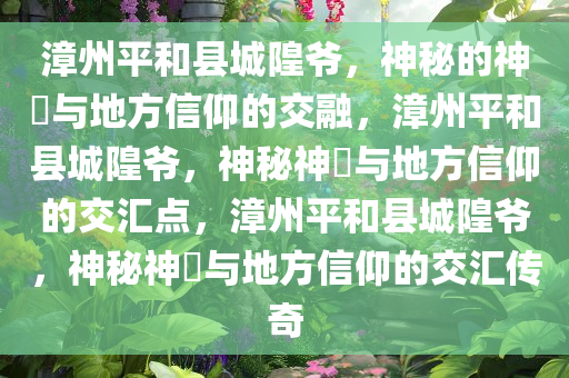 漳州平和县城隍爷，神秘的神祇与地方信仰的交融，漳州平和县城隍爷，神秘神祇与地方信仰的交汇点，漳州平和县城隍爷，神秘神祇与地方信仰的交汇传奇