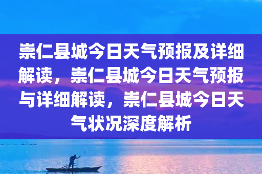 崇仁县城今日天气预报及详细解读，崇仁县城今日天气预报与详细解读，崇仁县城今日天气状况深度解析