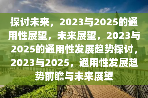 探讨未来，2023与2025的通用性展望，未来展望，2023与2025的通用性发展趋势探讨，2023与2025，通用性发展趋势前瞻与未来展望