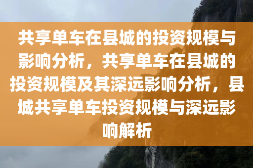 共享单车在县城的投资规模与影响分析，共享单车在县城的投资规模及其深远影响分析，县城共享单车投资规模与深远影响解析