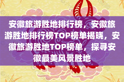 安徽旅游胜地排行榜，安徽旅游胜地排行榜TOP榜单揭晓，安徽旅游胜地TOP榜单，探寻安徽最美风景胜地