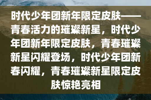 时代少年团新年限定皮肤——青春活力的璀璨新星，时代少年团新年限定皮肤，青春璀璨新星闪耀登场，时代少年团新春闪耀，青春璀璨新星限定皮肤惊艳亮相