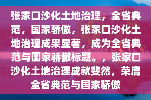 张家口沙化土地治理，全省典范，国家骄傲，张家口沙化土地治理成果显著，成为全省典范与国家骄傲标题。，张家口沙化土地治理成就斐然，荣膺全省典范与国家骄傲