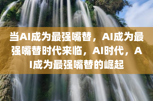 当AI成为最强嘴替，AI成为最强嘴替时代来临，AI时代，AI成为最强嘴替的崛起