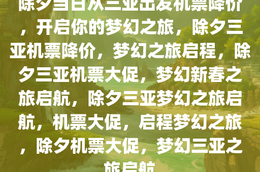 除夕当日从三亚出发机票降价，开启你的梦幻之旅，除夕三亚机票降价，梦幻之旅启程，除夕三亚机票大促，梦幻新春之旅启航，除夕三亚梦幻之旅启航，机票大促，启程梦幻之旅，除夕机票大促，梦幻三亚之旅启航