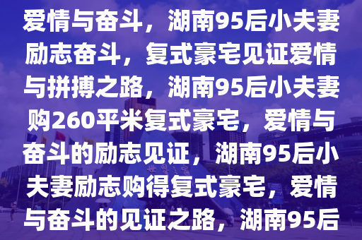 湖南95后小夫妻76万购得260平米复式豪宅，励志语录中的爱情与奋斗，湖南95后小夫妻励志奋斗，复式豪宅见证爱情与拼搏之路，湖南95后小夫妻购260平米复式豪宅，爱情与奋斗的励志见证，湖南95后小夫妻励志购得复式豪宅，爱情与奋斗的见证之路，湖南95后小夫妻购260平米复式豪宅，爱情与奋斗的励志见证