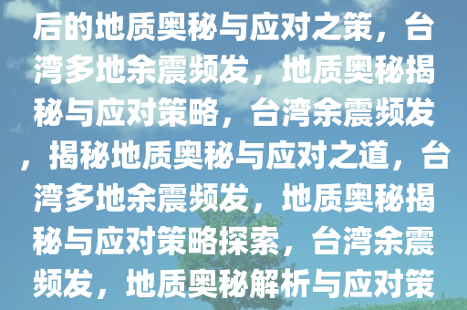 台湾多地发生显著有感余震，背后的地质奥秘与应对之策，台湾多地余震频发，地质奥秘揭秘与应对策略，台湾余震频发，揭秘地质奥秘与应对之道，台湾多地余震频发，地质奥秘揭秘与应对策略探索，台湾余震频发，地质奥秘解析与应对策略探讨