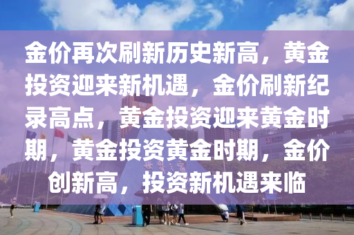 金价再次刷新历史新高，黄金投资迎来新机遇，金价刷新纪录高点，黄金投资迎来黄金时期，黄金投资黄金时期，金价创新高，投资新机遇来临