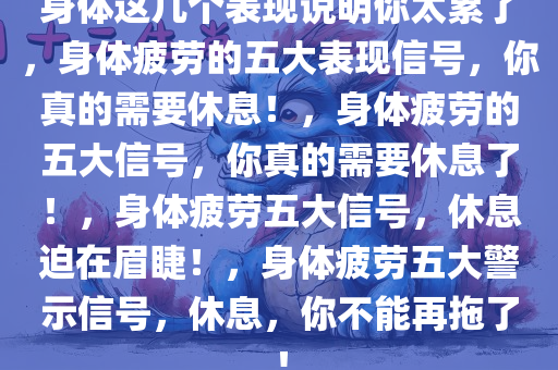 身体这几个表现说明你太累了，身体疲劳的五大表现信号，你真的需要休息！，身体疲劳的五大信号，你真的需要休息了！，身体疲劳五大信号，休息迫在眉睫！，身体疲劳五大警示信号，休息，你不能再拖了！