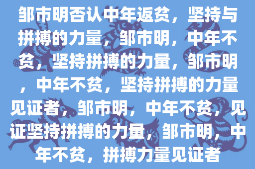 邹市明否认中年返贫，坚持与拼搏的力量，邹市明，中年不贫，坚持拼搏的力量，邹市明，中年不贫，坚持拼搏的力量见证者，邹市明，中年不贫，见证坚持拼搏的力量，邹市明，中年不贫，拼搏力量见证者