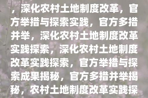 官方，深化农村土地制度改革，深化农村土地制度改革，官方举措与探索实践，官方多措并举，深化农村土地制度改革实践探索，深化农村土地制度改革实践探索，官方举措与探索成果揭秘，官方多措并举揭秘，农村土地制度改革实践探索成果