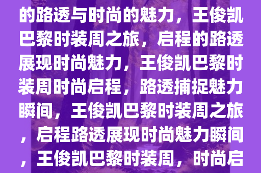 王俊凯巴黎时装周之旅，启程的路透与时尚的魅力，王俊凯巴黎时装周之旅，启程的路透展现时尚魅力，王俊凯巴黎时装周时尚启程，路透捕捉魅力瞬间，王俊凯巴黎时装周之旅，启程路透展现时尚魅力瞬间，王俊凯巴黎时装周，时尚启程，魅力瞬间路透全记录