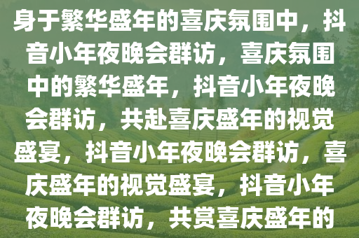 抖音小年夜晚会群访，仿佛置身于繁华盛年的喜庆氛围中，抖音小年夜晚会群访，喜庆氛围中的繁华盛年，抖音小年夜晚会群访，共赴喜庆盛年的视觉盛宴，抖音小年夜晚会群访，喜庆盛年的视觉盛宴，抖音小年夜晚会群访，共赏喜庆盛年的视觉盛宴