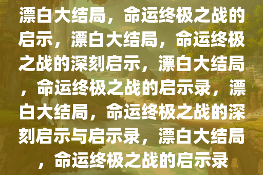 漂白大结局，命运终极之战的启示，漂白大结局，命运终极之战的深刻启示，漂白大结局，命运终极之战的启示录，漂白大结局，命运终极之战的深刻启示与启示录，漂白大结局，命运终极之战的启示录