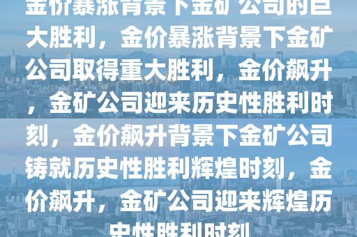 金价暴涨背景下金矿公司的巨大胜利，金价暴涨背景下金矿公司取得重大胜利，金价飙升，金矿公司迎来历史性胜利时刻，金价飙升背景下金矿公司铸就历史性胜利辉煌时刻，金价飙升，金矿公司迎来辉煌历史性胜利时刻