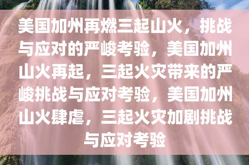 美国加州再燃三起山火，挑战与应对的严峻考验，美国加州山火再起，三起火灾带来的严峻挑战与应对考验，美国加州山火肆虐，三起火灾加剧挑战与应对考验