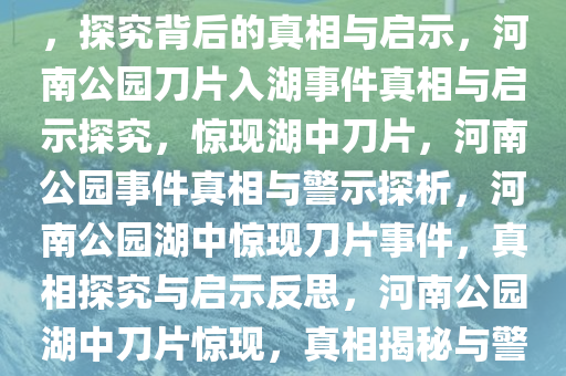 河南一公园惊现刀片入湖事件，探究背后的真相与启示，河南公园刀片入湖事件真相与启示探究，惊现湖中刀片，河南公园事件真相与警示探析，河南公园湖中惊现刀片事件，真相探究与启示反思，河南公园湖中刀片惊现，真相揭秘与警示反思