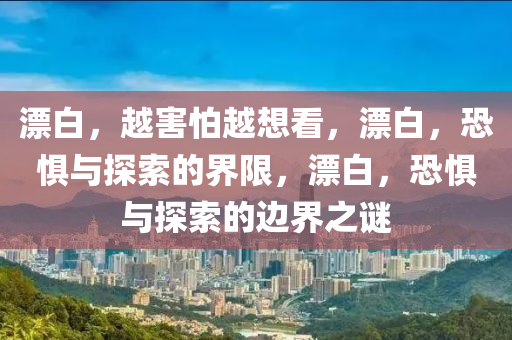 漂白，越害怕越想看，漂白，恐惧与探索的界限，漂白，恐惧与探索的边界之谜