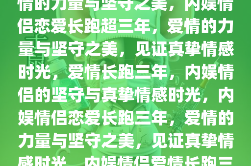 内娱情侣恋爱长跑超三年，爱情的力量与坚守之美，内娱情侣恋爱长跑超三年，爱情的力量与坚守之美，见证真挚情感时光，爱情长跑三年，内娱情侣的坚守与真挚情感时光，内娱情侣恋爱长跑三年，爱情的力量与坚守之美，见证真挚情感时光，内娱情侣爱情长跑三年，坚守之美见证真挚时光