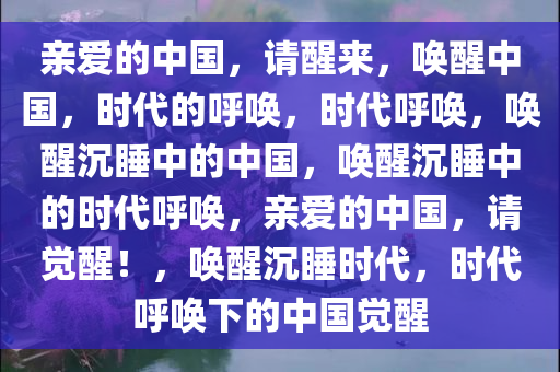 亲爱的中国，请醒来，唤醒中国，时代的呼唤，时代呼唤，唤醒沉睡中的中国，唤醒沉睡中的时代呼唤，亲爱的中国，请觉醒！，唤醒沉睡时代，时代呼唤下的中国觉醒