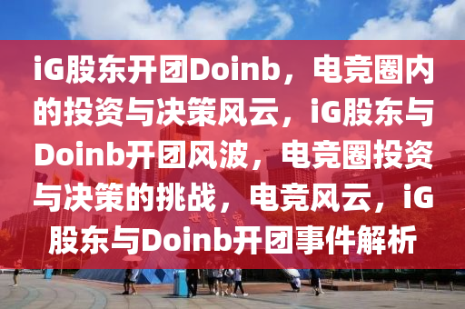 iG股东开团Doinb，电竞圈内的投资与决策风云，iG股东与Doinb开团风波，电竞圈投资与决策的挑战，电竞风云，iG股东与Doinb开团事件解析