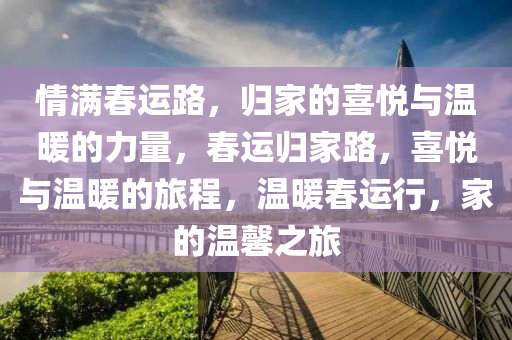 情满春运路，归家的喜悦与温暖的力量，春运归家路，喜悦与温暖的旅程，温暖春运行，家的温馨之旅