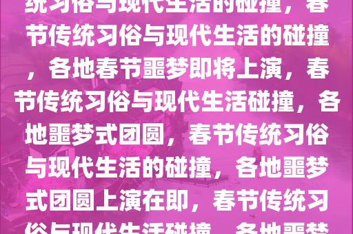 各地人的春节噩梦即将袭来，传统习俗与现代生活的碰撞，春节传统习俗与现代生活的碰撞，各地春节噩梦即将上演，春节传统习俗与现代生活碰撞，各地噩梦式团圆，春节传统习俗与现代生活的碰撞，各地噩梦式团圆上演在即，春节传统习俗与现代生活碰撞，各地噩梦式团圆大幕将启