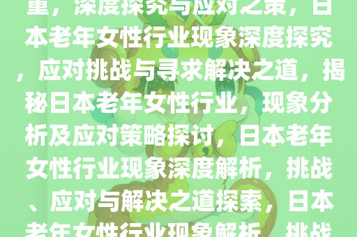 日本老年女性行业现象日益严重，深度探究与应对之策，日本老年女性行业现象深度探究，应对挑战与寻求解决之道，揭秘日本老年女性行业，现象分析及应对策略探讨，日本老年女性行业现象深度解析，挑战、应对与解决之道探索，日本老年女性行业现象解析，挑战与应对策略全解析