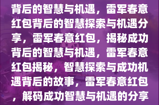 雷军分享春意红包，探索成功背后的智慧与机遇，雷军春意红包背后的智慧探索与机遇分享，雷军春意红包，揭秘成功背后的智慧与机遇，雷军春意红包揭秘，智慧探索与成功机遇背后的故事，雷军春意红包，解码成功智慧与机遇的分享之旅