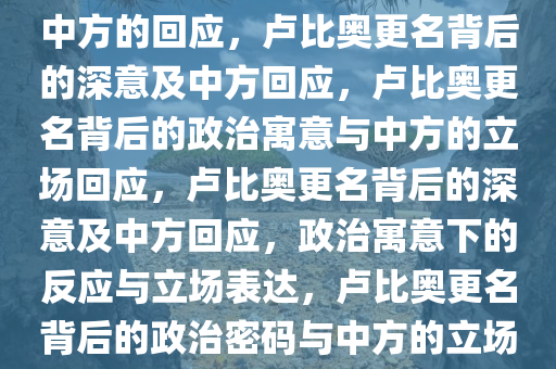 卢比奥改鲁比奥背后的深意与中方的回应，卢比奥更名背后的深意及中方回应，卢比奥更名背后的政治寓意与中方的立场回应，卢比奥更名背后的深意及中方回应，政治寓意下的反应与立场表达，卢比奥更名背后的政治密码与中方的立场解读