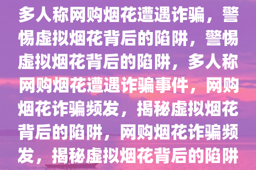 多人称网购烟花遭遇诈骗，警惕虚拟烟花背后的陷阱，警惕虚拟烟花背后的陷阱，多人称网购烟花遭遇诈骗事件，网购烟花诈骗频发，揭秘虚拟烟花背后的陷阱，网购烟花诈骗频发，揭秘虚拟烟花背后的陷阱