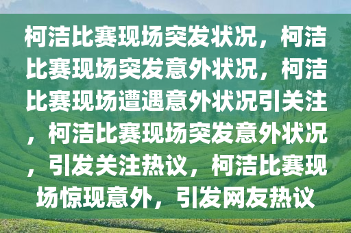 柯洁比赛现场突发状况，柯洁比赛现场突发意外状况，柯洁比赛现场遭遇意外状况引关注，柯洁比赛现场突发意外状况，引发关注热议，柯洁比赛现场惊现意外，引发网友热议