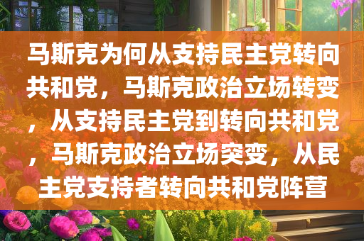 马斯克为何从支持民主党转向共和党，马斯克政治立场转变，从支持民主党到转向共和党，马斯克政治立场突变，从民主党支持者转向共和党阵营