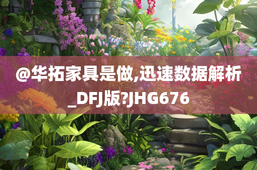 @华拓家具是做,迅速数据解析_DFJ版?JHG676