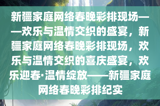 新疆家庭网络春晚彩排现场——欢乐与温情交织的盛宴，新疆家庭网络春晚彩排现场，欢乐与温情交织的喜庆盛宴，欢乐迎春·温情绽放——新疆家庭网络春晚彩排纪实