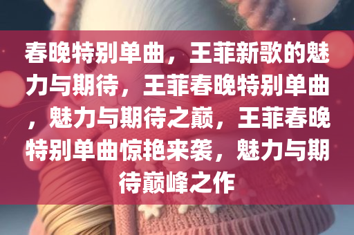 春晚特别单曲，王菲新歌的魅力与期待，王菲春晚特别单曲，魅力与期待之巅，王菲春晚特别单曲惊艳来袭，魅力与期待巅峰之作