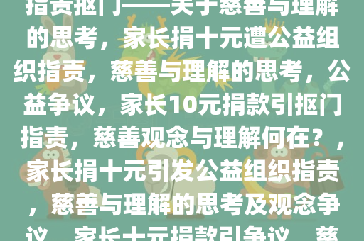 家长曝孩子捐10元被公益组织指责抠门——关于慈善与理解的思考，家长捐十元遭公益组织指责，慈善与理解的思考，公益争议，家长10元捐款引抠门指责，慈善观念与理解何在？，家长捐十元引发公益组织指责，慈善与理解的思考及观念争议，家长十元捐款引争议，慈善观念与理解的双重考验