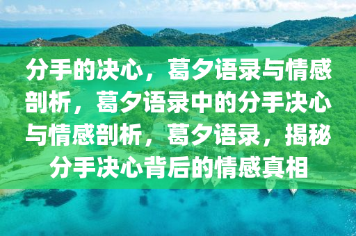 分手的决心，葛夕语录与情感剖析，葛夕语录中的分手决心与情感剖析，葛夕语录，揭秘分手决心背后的情感真相