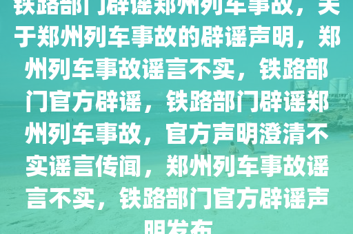 铁路部门辟谣郑州列车事故，关于郑州列车事故的辟谣声明，郑州列车事故谣言不实，铁路部门官方辟谣，铁路部门辟谣郑州列车事故，官方声明澄清不实谣言传闻，郑州列车事故谣言不实，铁路部门官方辟谣声明发布