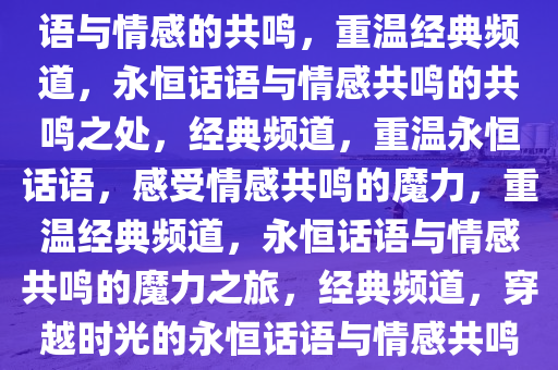 重温经典频道，那些永恒的话语与情感的共鸣，重温经典频道，永恒话语与情感共鸣的共鸣之处，经典频道，重温永恒话语，感受情感共鸣的魔力，重温经典频道，永恒话语与情感共鸣的魔力之旅，经典频道，穿越时光的永恒话语与情感共鸣之旅