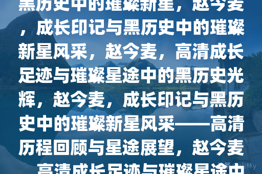 赵今麦，高清下的成长印记与黑历史中的璀璨新星，赵今麦，成长印记与黑历史中的璀璨新星风采，赵今麦，高清成长足迹与璀璨星途中的黑历史光辉，赵今麦，成长印记与黑历史中的璀璨新星风采——高清历程回顾与星途展望，赵今麦，高清成长足迹与璀璨星途中的黑白交织之旅今晚必出三肖2025_2025新澳门精准免费提供·精确判断