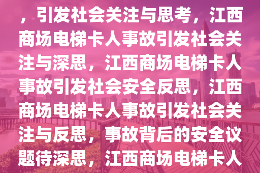 江西一商场发生电梯卡人事故，引发社会关注与思考，江西商场电梯卡人事故引发社会关注与深思，江西商场电梯卡人事故引发社会安全反思，江西商场电梯卡人事故引发社会关注与反思，事故背后的安全议题待深思，江西商场电梯卡人事故引发社会安全议题深思今晚必出三肖2025_2025新澳门精准免费提供·精确判断