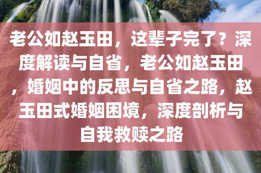 老公如赵玉田，这辈子完了？深度解读与自省，老公如赵玉田，婚姻中的反思与自省之路，赵玉田式婚姻困境，深度剖析与自我救赎之路