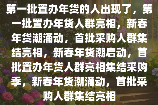 第一批置办年货的人出现了，第一批置办年货人群亮相，新春年货潮涌动，首批采购人群集结亮相，新春年货潮启动，首批置办年货人群亮相集结采购季，新春年货潮涌动，首批采购人群集结亮相