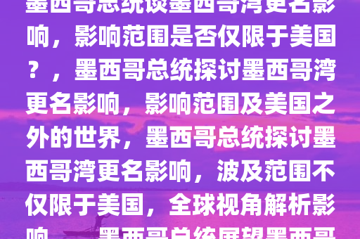 墨总统谈墨西哥湾更名，影响究竟有多大，仅限于美国吗？，墨西哥总统谈墨西哥湾更名影响，影响范围是否仅限于美国？，墨西哥总统探讨墨西哥湾更名影响，影响范围及美国之外的世界，墨西哥总统探讨墨西哥湾更名影响，波及范围不仅限于美国，全球视角解析影响。，墨西哥总统展望墨西哥湾更名影响，全球视角下的波及范围