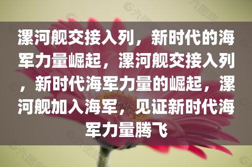 漯河舰交接入列，新时代的海军力量崛起，漯河舰交接入列，新时代海军力量的崛起，漯河舰加入海军，见证新时代海军力量腾飞