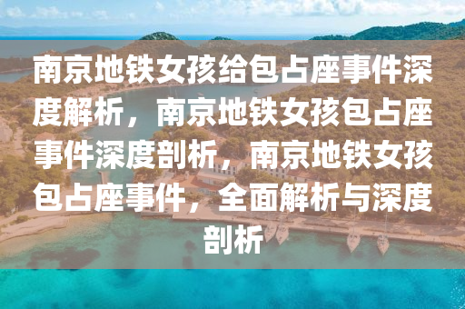 南京地铁女孩给包占座事件深度解析，南京地铁女孩包占座事件深度剖析，南京地铁女孩包占座事件，全面解析与深度剖析