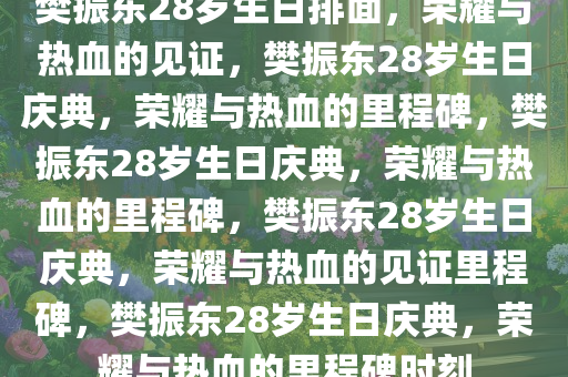 樊振东28岁生日排面，荣耀与热血的见证，樊振东28岁生日庆典，荣耀与热血的里程碑，樊振东28岁生日庆典，荣耀与热血的里程碑，樊振东28岁生日庆典，荣耀与热血的见证里程碑，樊振东28岁生日庆典，荣耀与热血的里程碑时刻